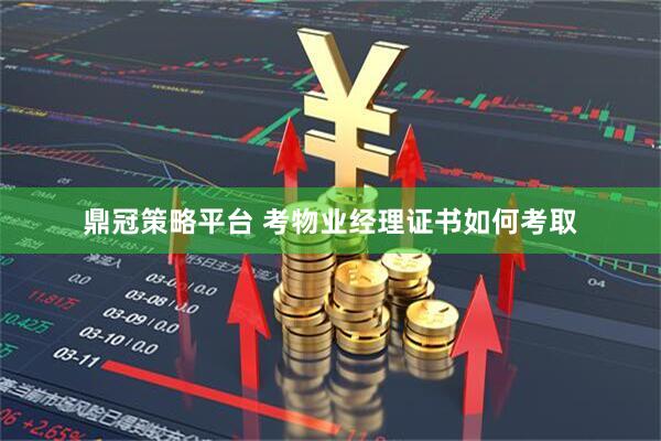 鼎冠策略平台 考物业经理证书如何考取