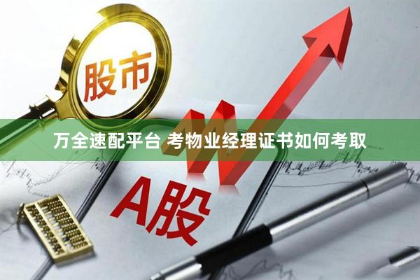 万全速配平台 考物业经理证书如何考取