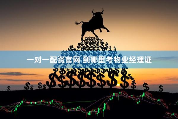 一对一配资官网 到哪里考物业经理证