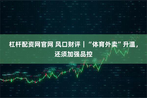 杠杆配资网官网 风口财评｜“体育外卖”升温，还须加强品控