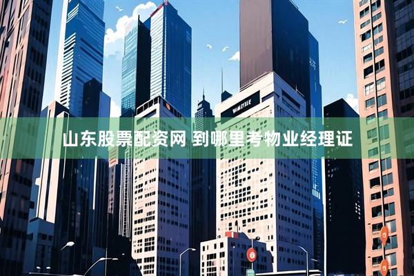 山东股票配资网 到哪里考物业经理证