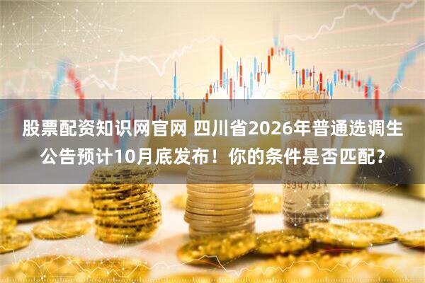 股票配资知识网官网 四川省2026年普通选调生公告预计10月底发布！你的条件是否匹配？