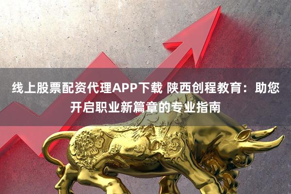 线上股票配资代理APP下载 陕西创程教育：助您开启职业新篇章的专业指南