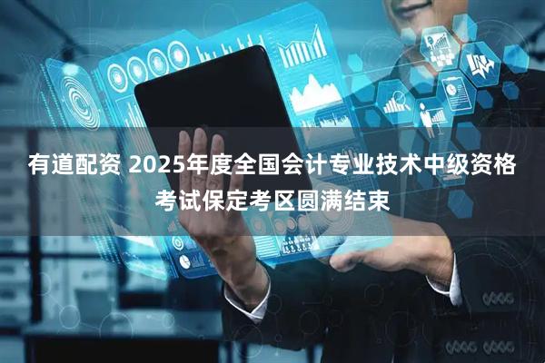 有道配资 2025年度全国会计专业技术中级资格考试保定考区圆满结束