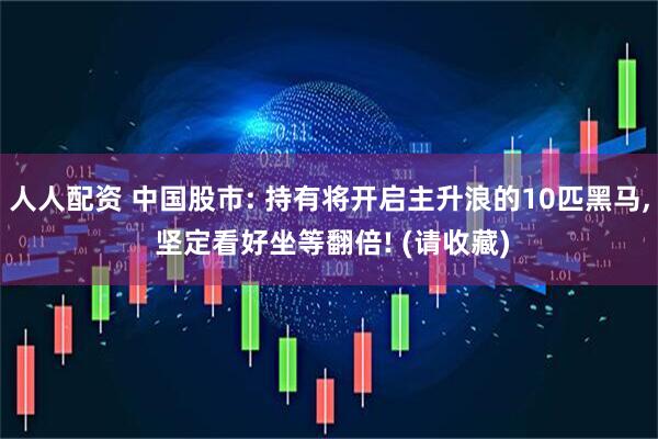人人配资 中国股市: 持有将开启主升浪的10匹黑马, 坚定看好坐等翻倍! (请收藏)