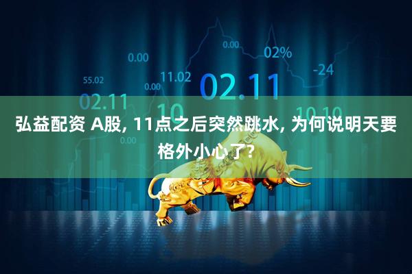 弘益配资 A股, 11点之后突然跳水, 为何说明天要格外小心了?