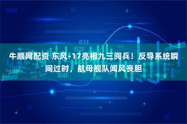 牛顺网配资 东风-17亮相九三阅兵！反导系统瞬间过时，航母舰队闻风丧胆