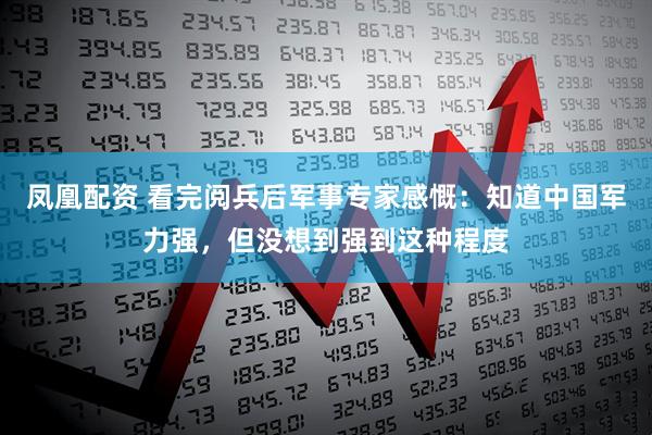 凤凰配资 看完阅兵后军事专家感慨：知道中国军力强，但没想到强到这种程度
