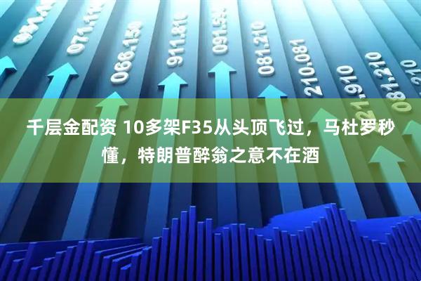 千层金配资 10多架F35从头顶飞过，马杜罗秒懂，特朗普醉翁之意不在酒