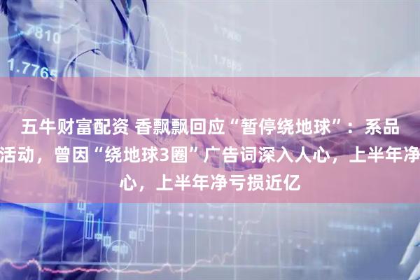 五牛财富配资 香飘飘回应“暂停绕地球”：系品牌方营销活动，曾因“绕地球3圈”广告词深入人心，上半年净亏损近亿