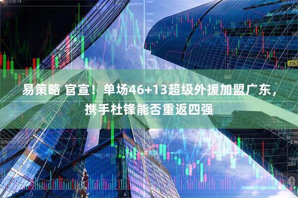 易策略 官宣！单场46+13超级外援加盟广东，携手杜锋能否重返四强
