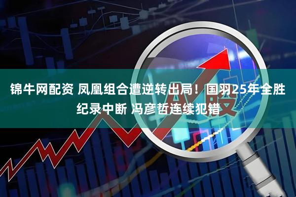 锦牛网配资 凤凰组合遭逆转出局！国羽25年全胜纪录中断 冯彦哲连续犯错