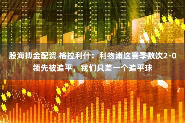 股海搏金配资 格拉利什：利物浦这赛季数次2-0领先被追平，我们只差一个追平球