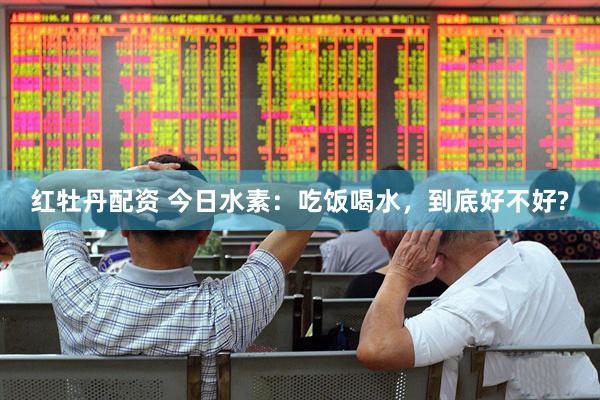 红牡丹配资 今日水素：吃饭喝水，到底好不好?