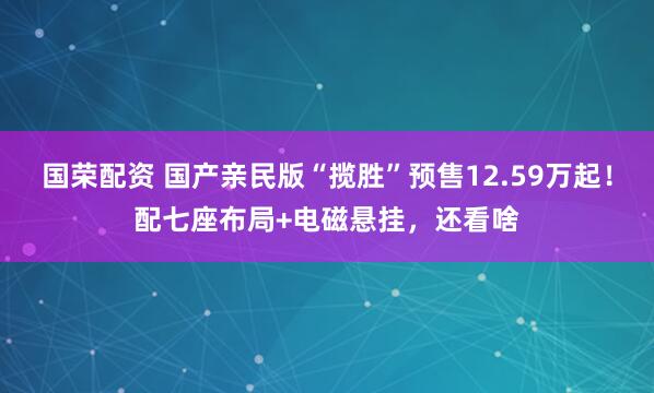 国荣配资 国产亲民版“揽胜”预售12.59万起！配七座布局+电磁悬挂，还看啥