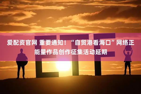 爱配资官网 重要通知！“自贸港看海口”网络正能量作品创作征集活动延期