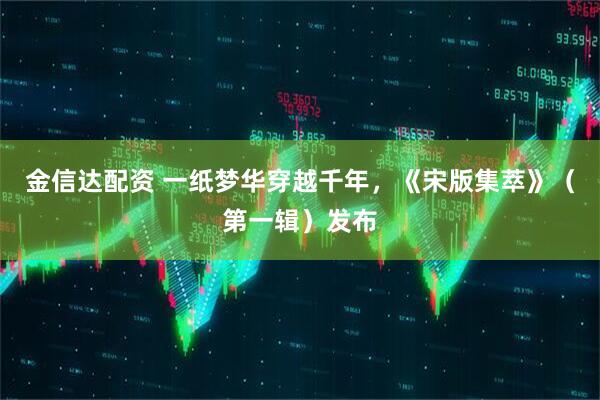金信达配资 一纸梦华穿越千年，《宋版集萃》（第一辑）发布