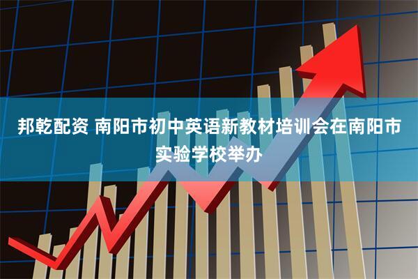邦乾配资 南阳市初中英语新教材培训会在南阳市实验学校举办