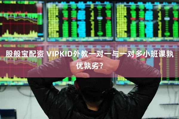 股般宝配资 VIPKID外教一对一与一对多小班课孰优孰劣？