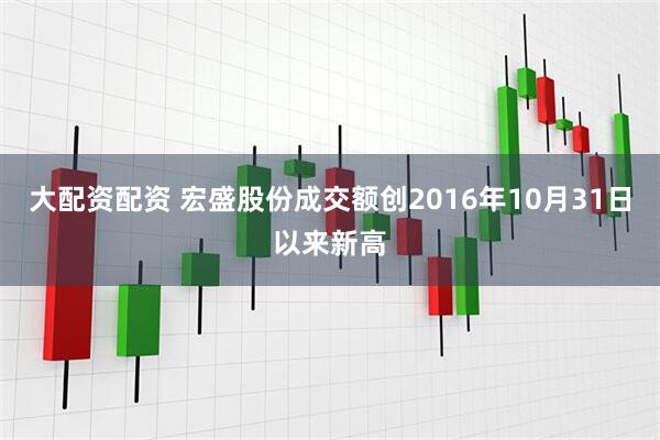 大配资配资 宏盛股份成交额创2016年10月31日以来新高