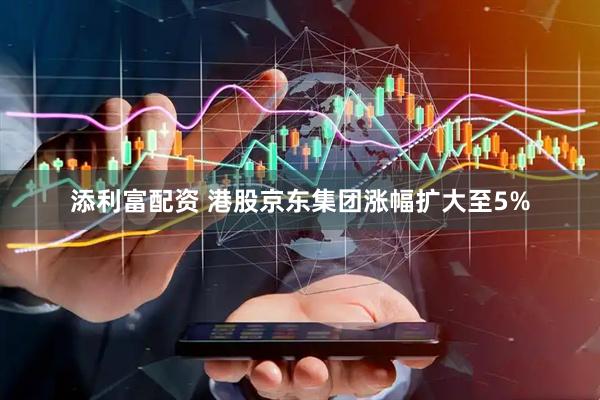 添利富配资 港股京东集团涨幅扩大至5%