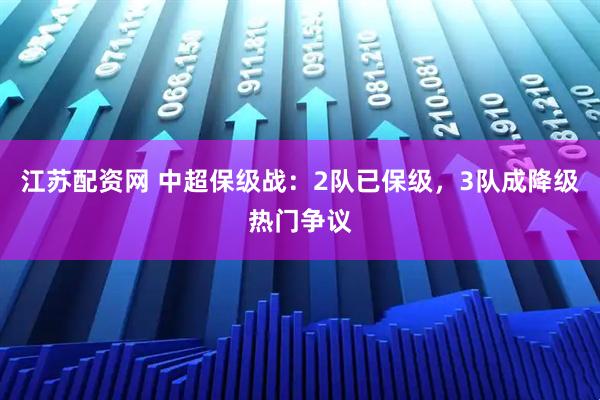 江苏配资网 中超保级战：2队已保级，3队成降级热门争议