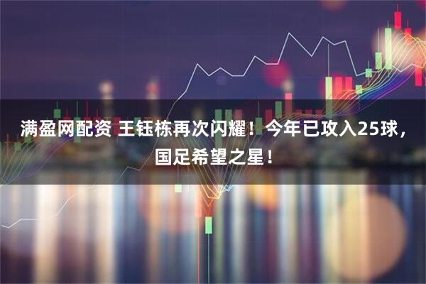 满盈网配资 王钰栋再次闪耀！今年已攻入25球，国足希望之星！