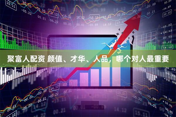 聚富人配资 颜值、才华、人品，哪个对人最重要