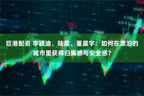 巨港配资 李颖迪、陆晨、董晨宇：如何在漂泊的城市里获得归属感与安全感？
