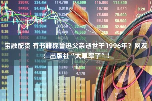 宝融配资 有书籍称鲁迅父亲逝世于1996年？网友：出版社“太草率了”！